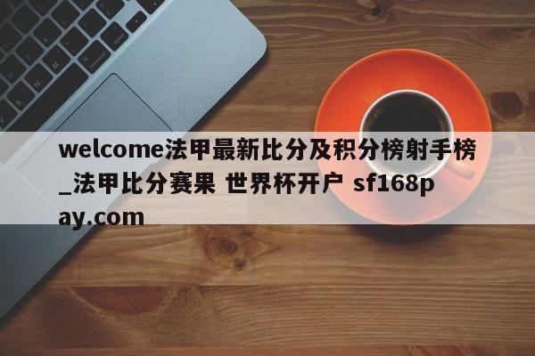 welcome法甲最新比分及积分榜射手榜_法甲比分赛果 世界杯开户 sf168pay.com
