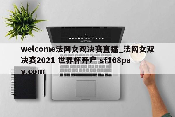 welcome法网女双决赛直播_法网女双决赛2021 世界杯开户 sf168pay.com