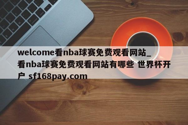 welcome看nba球赛免费观看网站_看nba球赛免费观看网站有哪些 世界杯开户 sf168pay.com