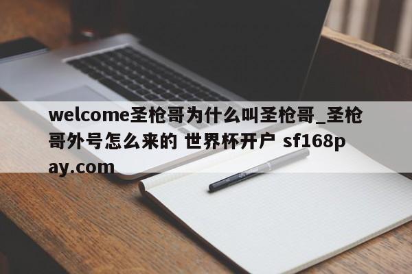 welcome圣枪哥为什么叫圣枪哥_圣枪哥外号怎么来的 世界杯开户 sf168pay.com