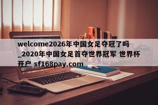 welcome2026年中国女足夺冠了吗_2020年中国女足首夺世界冠军 世界杯开户 sf168pay.com