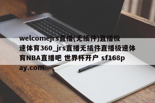 welcomejrs直播(无插件)直播极速体育360_jrs直播无插件直播极速体育NBA直播吧 世界杯开户 sf168pay.com