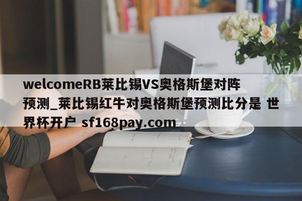 welcomeRB莱比锡VS奥格斯堡对阵预测_莱比锡红牛对奥格斯堡预测比分是 世界杯开户 sf168pay.com