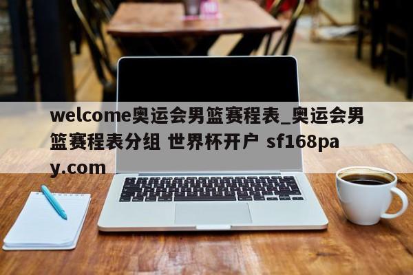welcome奥运会男篮赛程表_奥运会男篮赛程表分组 世界杯开户 sf168pay.com