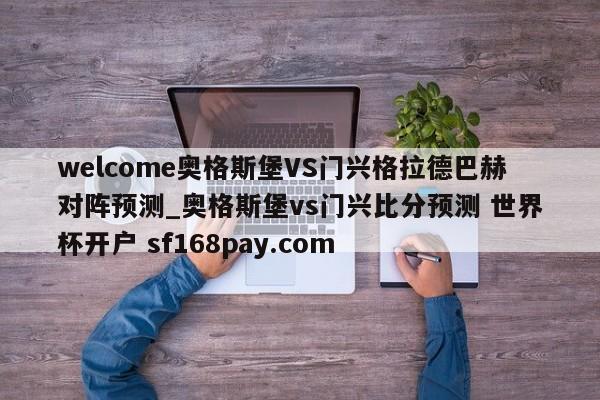 welcome奥格斯堡VS门兴格拉德巴赫对阵预测_奥格斯堡vs门兴比分预测 世界杯开户 sf168pay.com