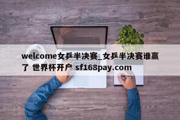 welcome女乒半决赛_女乒半决赛谁赢了 世界杯开户 sf168pay.com