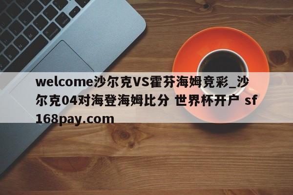 welcome沙尔克VS霍芬海姆竞彩_沙尔克04对海登海姆比分 世界杯开户 sf168pay.com