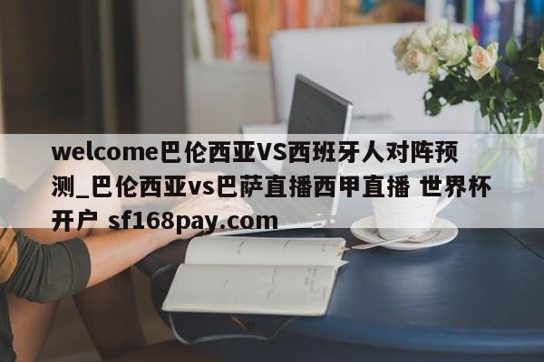 welcome巴伦西亚VS西班牙人对阵预测_巴伦西亚vs巴萨直播西甲直播 世界杯开户 sf168pay.com