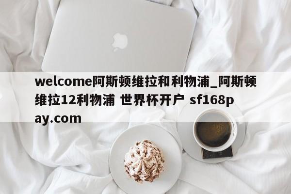 welcome阿斯顿维拉和利物浦_阿斯顿维拉12利物浦 世界杯开户 sf168pay.com